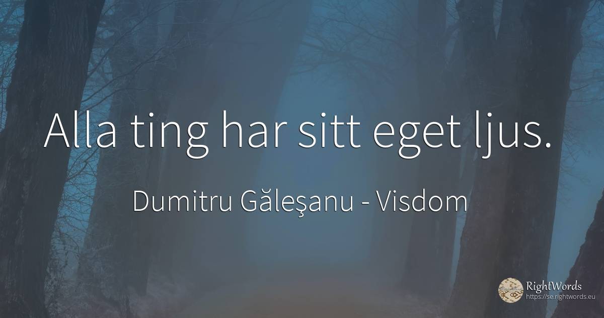 Alla ting har sitt eget ljus. - Dumitru Găleşanu, citat om visdom