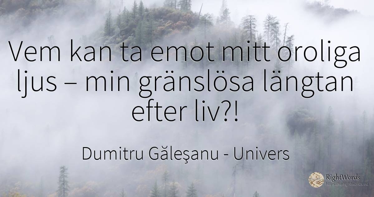 Vem kan ta emot mitt oroliga ljus – min gränslösa längtan... - Dumitru Găleşanu, citat om univers