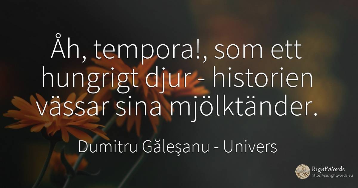 Åh, tempora!, som ett hungrigt djur - historien vässar... - Dumitru Găleşanu, citat om univers