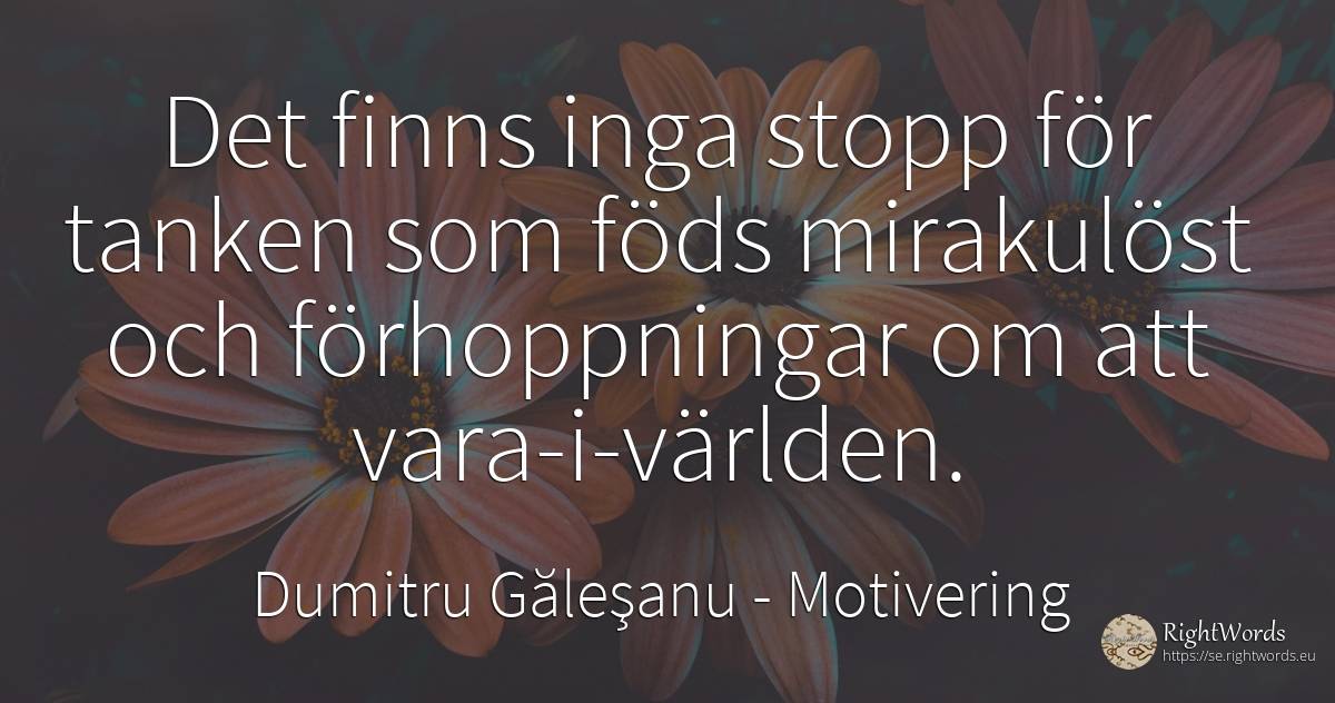 Det finns inga stopp för tanken som föds mirakulöst och... - Dumitru Găleşanu, citat om motivering