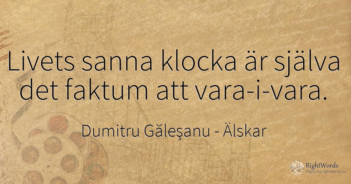 Livets sanna klocka är själva det faktum att vara-i-vara. - Dumitru Găleşanu, citat om älskar