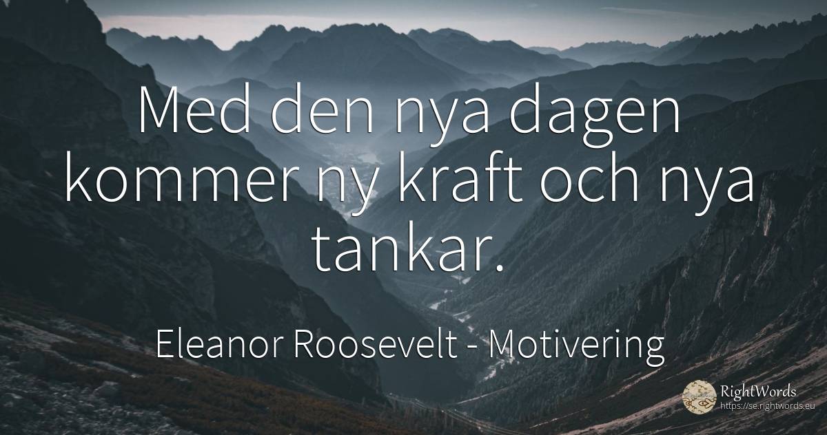 Med den nya dagen kommer ny kraft och nya tankar. - Eleanor Roosevelt (Anna E. Roosevelt), citat om motivering