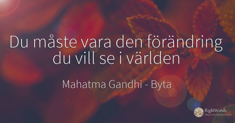 Du måste vara den förändring du vill se i världen - Mahatma Gandhi, citat om byta