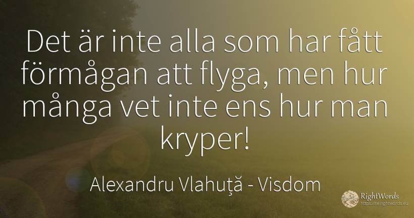 Det är inte alla som har fått förmågan att flyga, men hur... - Alexandru Vlahuță, citat om visdom