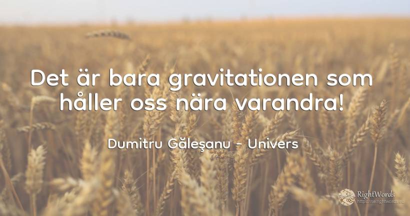 Det är bara gravitationen som håller oss nära varandra! - Dumitru Găleşanu, citat om univers