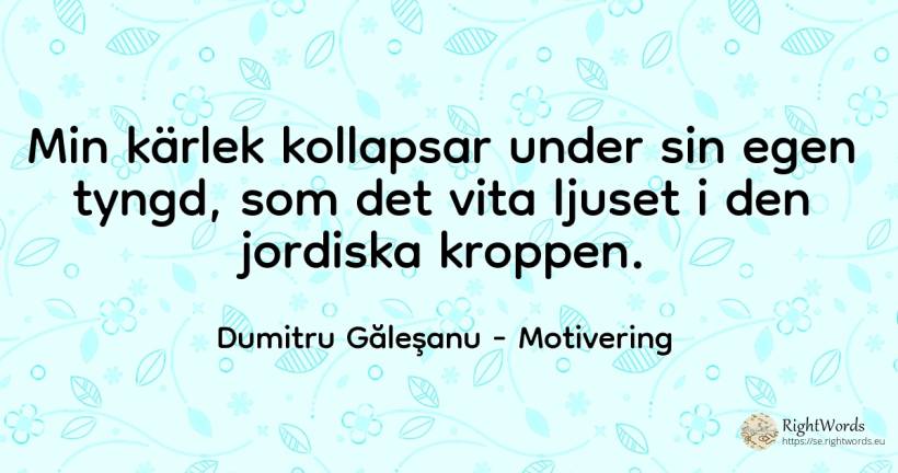 Min kärlek kollapsar under sin egen tyngd, som det vita... - Dumitru Găleşanu, citat om motivering