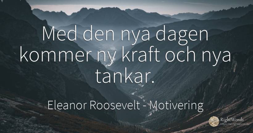 Med den nya dagen kommer ny kraft och nya tankar. - Eleanor Roosevelt (Anna E. Roosevelt), citat om motivering