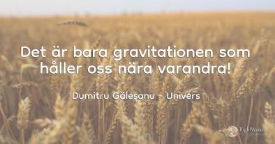 Det är bara gravitationen som håller oss nära varandra!